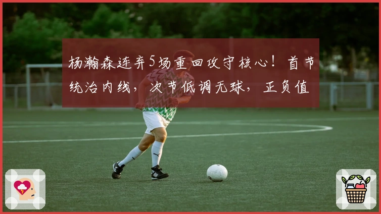 杨瀚森连弃5场重回攻守核心！首节统治内线，次节低调无球，正负值领跑