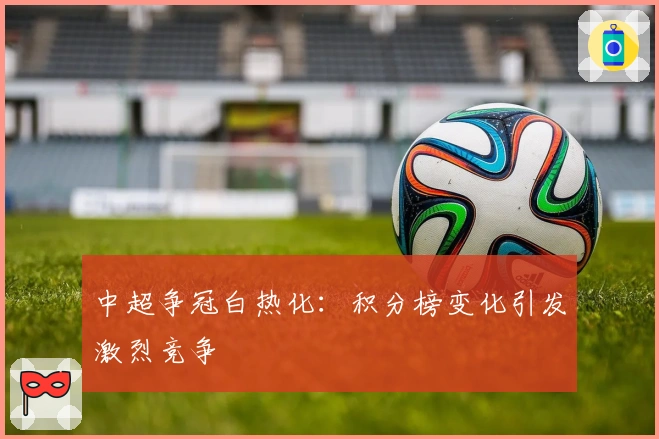 中超争冠白热化：积分榜变化引发激烈竞争