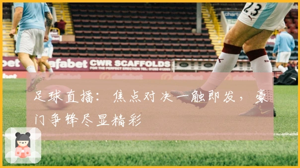 足球直播：焦点对决一触即发，豪门争锋尽显精彩