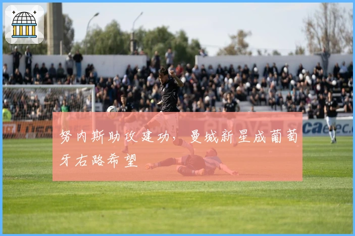 努内斯助攻建功，曼城新星成葡萄牙右路希望