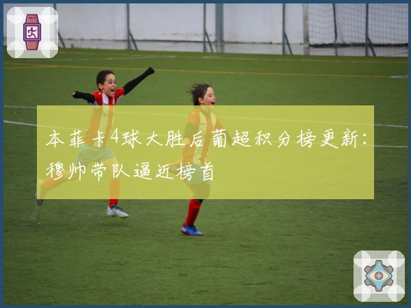 本菲卡4球大胜后葡超积分榜更新：穆帅带队逼近榜首