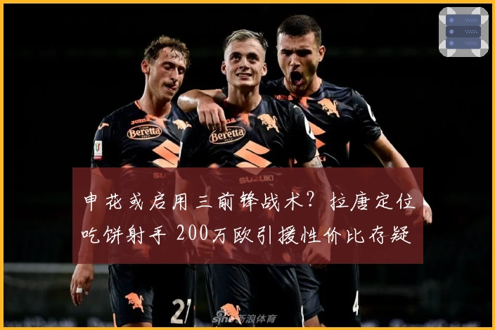 申花或启用三前锋战术？拉唐定位吃饼射手 200万欧引援性价比存疑