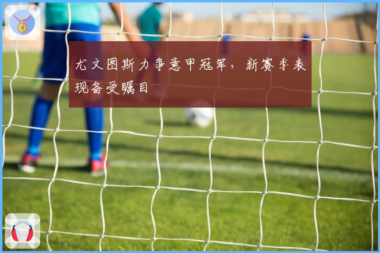 尤文图斯力争意甲冠军，新赛季表现备受瞩目