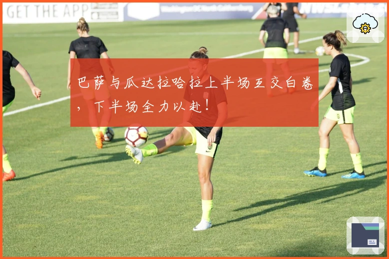 巴萨与瓜达拉哈拉上半场互交白卷，下半场全力以赴！