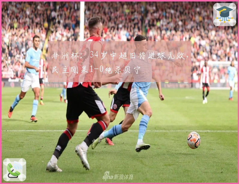 非洲杯：34岁中超旧将进球无效，民主刚果1-0绝杀贝宁