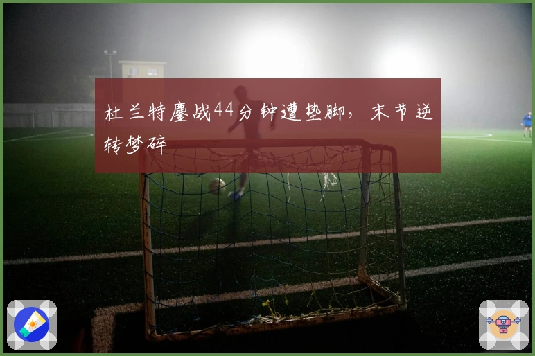 杜兰特鏖战44分钟遭垫脚，末节逆转梦碎