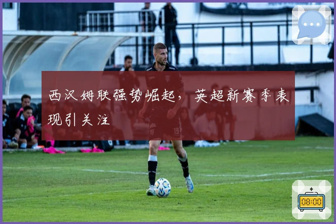 西汉姆联强势崛起，英超新赛季表现引关注