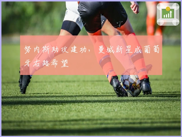 努内斯助攻建功，曼城新星成葡萄牙右路希望