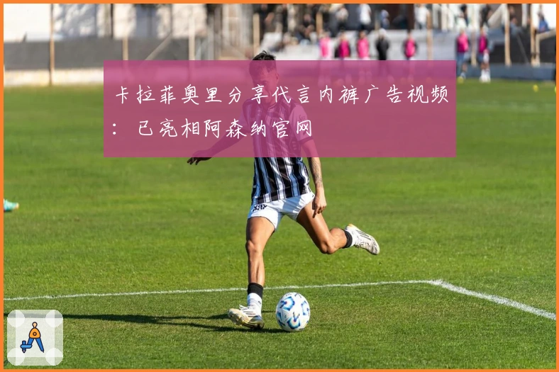 卡拉菲奥里分享代言内裤广告视频：已亮相阿森纳官网