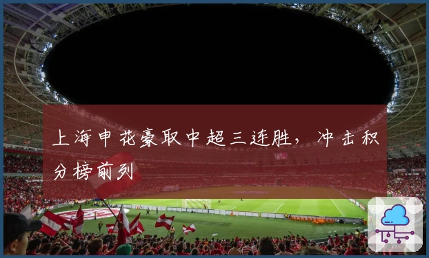 上海申花豪取中超三连胜，冲击积分榜前列