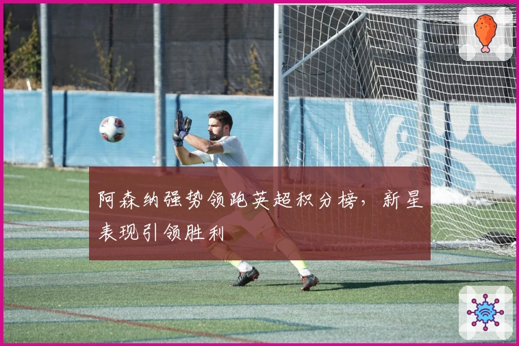阿森纳强势领跑英超积分榜，新星表现引领胜利