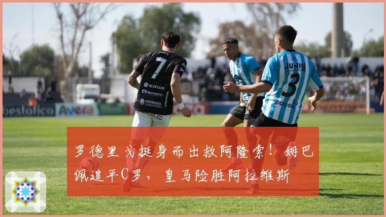 罗德里戈挺身而出救阿隆索！姆巴佩追平C罗，皇马险胜阿拉维斯
