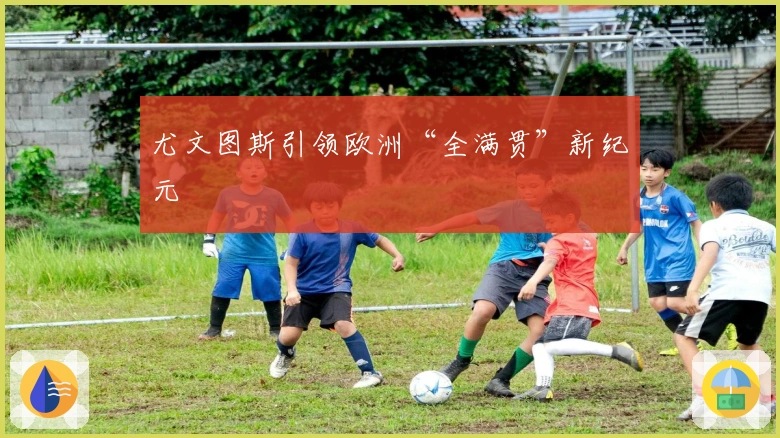 尤文图斯引领欧洲“全满贯”新纪元