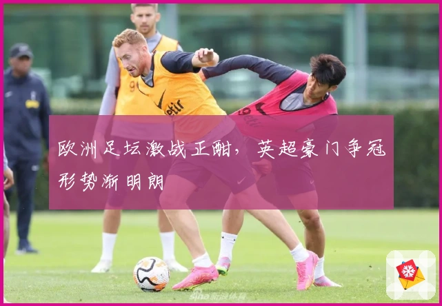 欧洲足坛激战正酣，英超豪门争冠形势渐明朗
