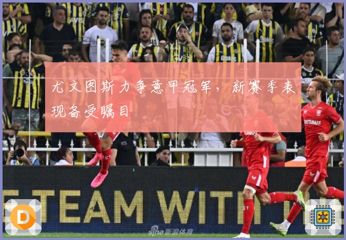 尤文图斯力争意甲冠军，新赛季表现备受瞩目