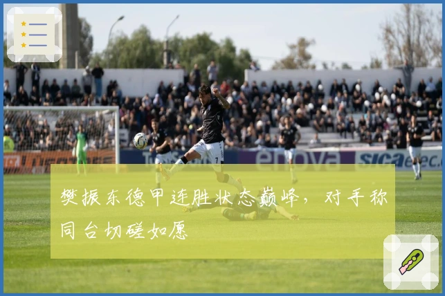 樊振东德甲连胜状态巅峰，对手称同台切磋如愿