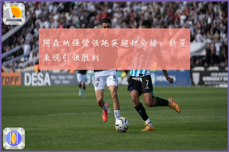 阿森纳强势领跑英超积分榜，新星表现引领胜利